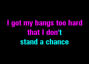 I got my bangs too hard

that I don't
stand a chance