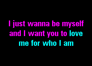 I just wanna be myself

and I want you to love
me for who I am