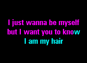 I just wanna be myself

but I want you to know
I am my hair