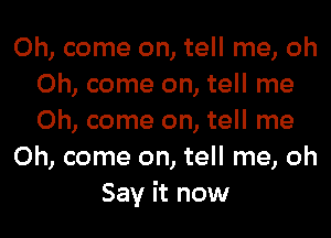 Oh, come on, tell me, oh
Oh, come on, tell me
Oh, come on, tell me

Oh, come on, tell me, oh

Say it now