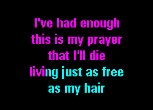 I've had enough
this is my prayer

that I'll die
living iust as free
as my hair