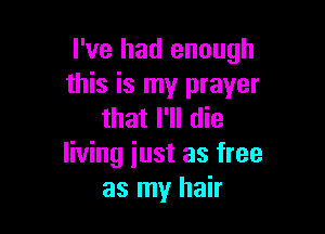 I've had enough
this is my prayer

that I'll die
living iust as free
as my hair