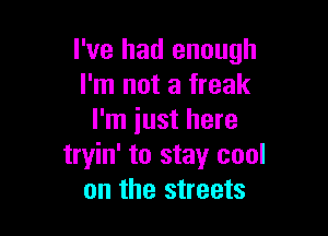 I've had enough
I'm not a freak

I'm iust here
tryin' to stay cool
on the streets