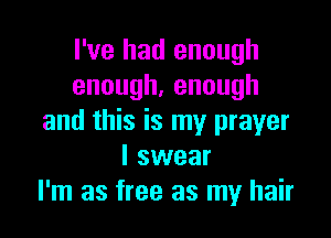 I've had enough
enough,enough

and this is my prayer
I swear
I'm as free as my hair