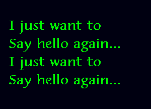 I just want to
Say hello again...

I lust want to
Say hello again...