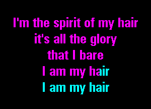 I'm the spirit of my hair
it's all the glory

that I hare
I am my hair
I am my hair