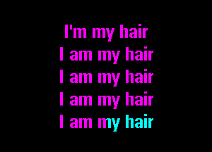 I'm my hair
I am my hair

I am my hair
I am my hair
I am my hair