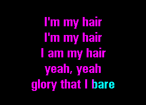 I'm my hair
I'm my hair

I am my hair
yeah,yeah
glory that l bare