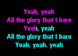 Yeah,yeah
All the glory that I hare

Yeah,yeah
All the glory that l bare
Yeah, yeah, yeah