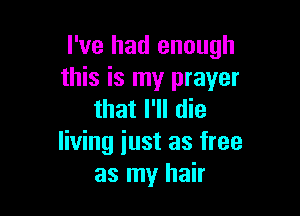 I've had enough
this is my prayer

that I'll die
living iust as free
as my hair