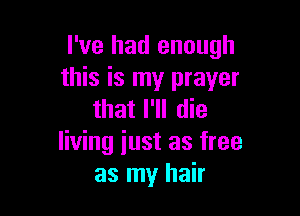 I've had enough
this is my prayer

that I'll die
living iust as free
as my hair