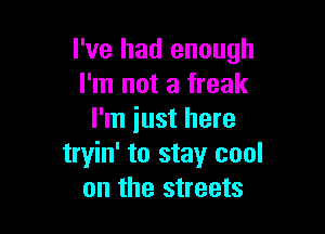 I've had enough
I'm not a freak

I'm iust here
tryin' to stay cool
on the streets