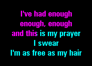 I've had enough
enough,enough

and this is my prayer
I swear
I'm as free as my hair