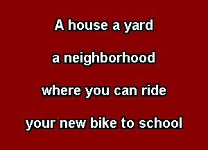 A house a yard
a neighborhood

where you can ride

your new bike to school