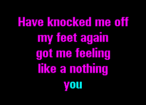 Have knocked me off
my feet again

got me feeling
like 3 nothing
you