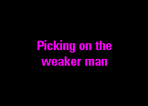 Picking on the

weaker man