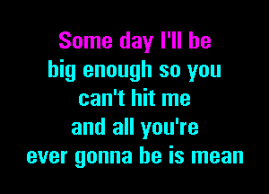 Some day I'll be
big enough so you

can't hit me
and all you're
ever gonna be is mean