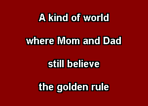 A kind of world
where Mom and Dad

still believe

the golden rule