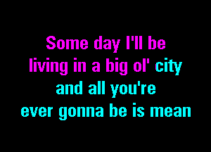 Some day I'll be
living in a big ol' city

and all you're
ever gonna be is mean