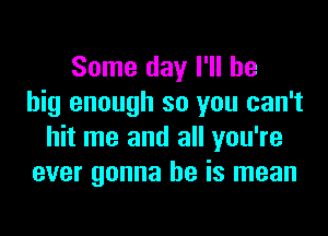 Some day I'll be
big enough so you can't
hit me and all you're
ever gonna be is mean