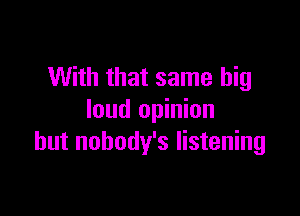 With that same big

loud opinion
but nobody's listening