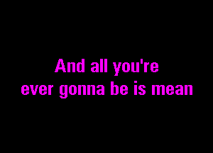 And all you're

ever gonna be is mean