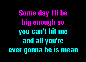 Some day I'll be
big enough so

you can't hit me
and all you're
ever gonna be is mean