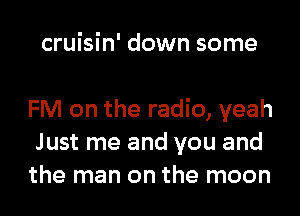 cruisin' down some

FM on the radio, yeah
Just me and you and
the man on the moon