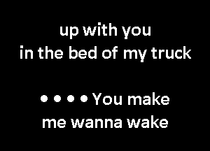 up with you
in the bed of my truck

0 0 0 0 You make
me wanna wake