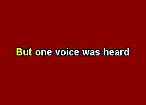 But one voice was heard