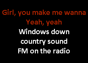Girl, you make me wanna
Yeah, yeah

Windows down
country sound
FM on the radio