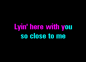 Lyin' here with you

so close to me
