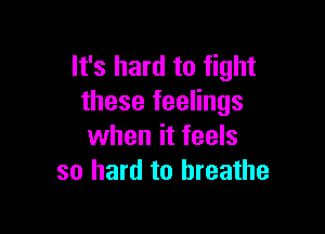 It's hard to fight
these feelings

when it feels
so hard to breathe