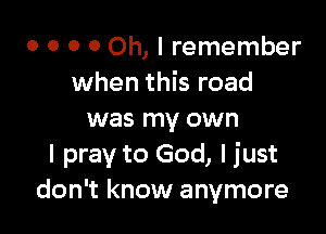 o o o 0 Oh, I remember
when this road

was my own
I pray to God, I just
don't know anymore