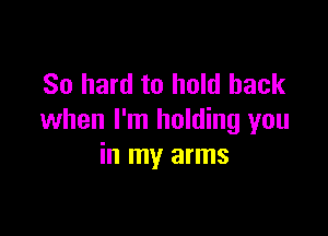 So hard to hold back

when I'm holding you
in my arms