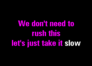 We don't need to

rush this
let's just take it slow