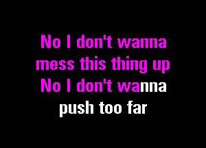 No I don't wanna
mess this thing up

No I don't wanna
push too far