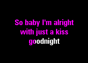 So baby I'm alright

with just a kiss
goodnight