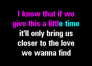 I know that if we
give this a little time

it'll only bring us
closer to the love
we wanna find