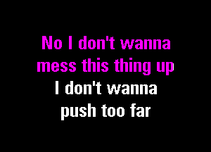 No I don't wanna
mess this thing up

I don't wanna
push too far