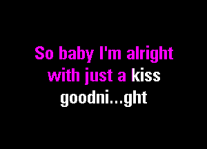 So baby I'm alright

with just a kiss
goodnlught