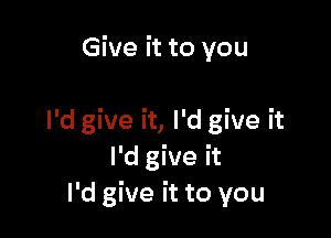 Give it to you

I'd give it, I'd give it
Ingeh
I'd give it to you