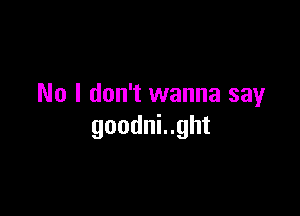 No I don't wanna sayr

goodni..ght