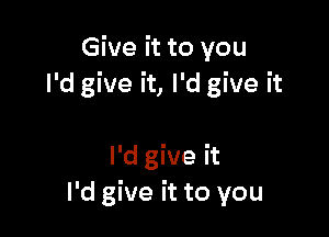 Give it to you
I'd give it, I'd give it

Ingeh
I'd give it to you