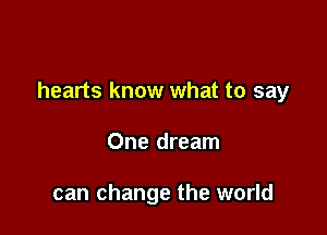 hearts know what to say

One dream

can change the world