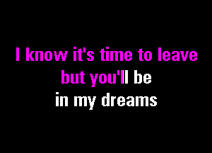 I know it's time to leave

but you'll be
in my dreams