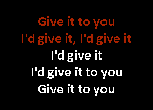 Give it to you
I'd give it, I'd give it

IHgWeh
I'd give it to you
Give it to you