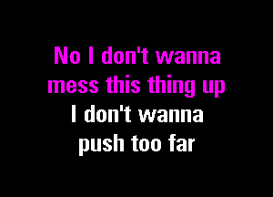 No I don't wanna
mess this thing up

I don't wanna
push too far