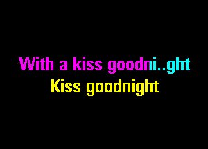 With a kiss goodni..ght

Kiss goodnight