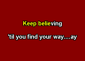 Keep believing

'til you find your way....ay
